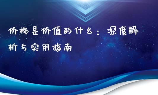 价格是价值的什么：深度解析与实用指南_https://m.fsyjjx.cn_期货如何开户_第1张