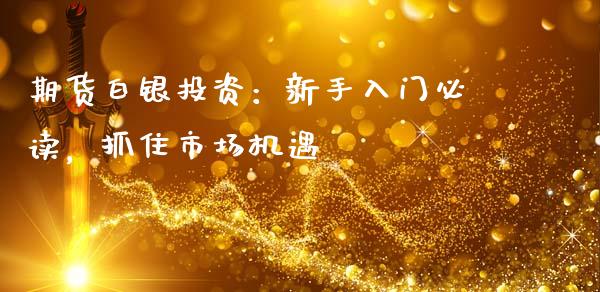 期货白银投资：新手入门必读，抓住市场机遇_https://m.fsyjjx.cn_股指期货保证金_第1张