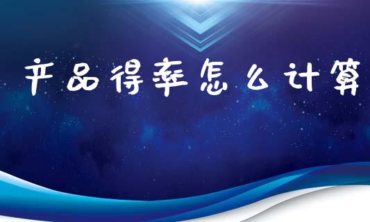 产品得率怎么计算_https://m.fsyjjx.cn_期货保证金_第1张