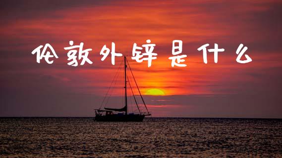 伦敦外锌是什么_https://m.fsyjjx.cn_期货如何开户_第1张