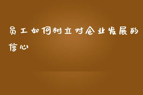 员工如何树立对企业发展的信心_https://m.fsyjjx.cn_期货如何开户_第1张