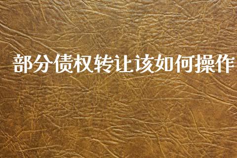 部分债权转让该如何操作_https://m.fsyjjx.cn_期货如何开户_第1张