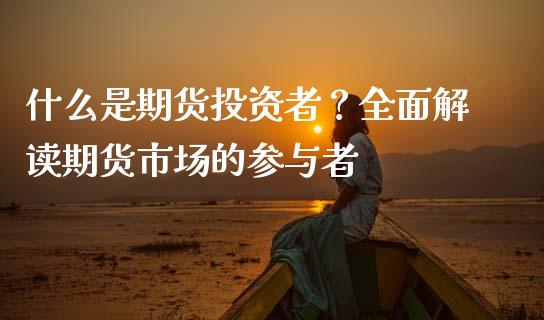 什么是期货投资者？全面解读期货市场的参与者_https://m.fsyjjx.cn_股指期货保证金_第1张