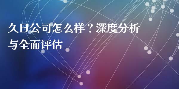 久日公司怎么样？深度分析与全面评估_https://m.fsyjjx.cn_股指期货保证金_第1张