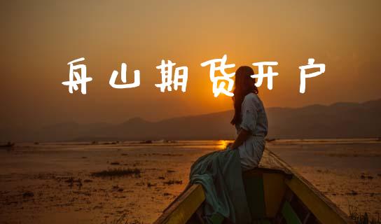舟山期货开户_https://m.fsyjjx.cn_期货保证金计算_第1张