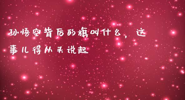 孙悟空背后的旗叫什么，这事儿得从头说起_https://m.fsyjjx.cn_期货保证金_第1张