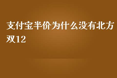 支付宝半价为什么没有北方双12_https://m.fsyjjx.cn_期货如何开户_第1张