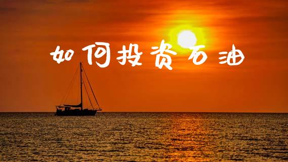 如何投资石油_https://m.fsyjjx.cn_期货如何开户_第1张