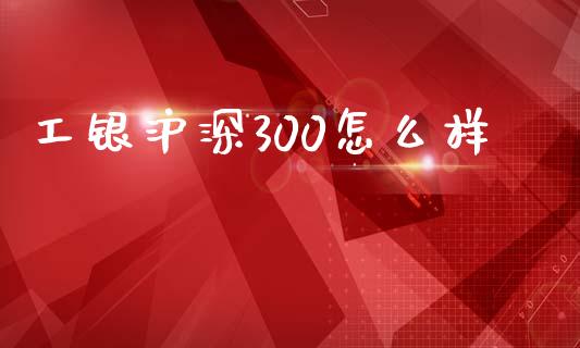 工银沪深300怎么样_https://m.fsyjjx.cn_期货如何开户_第1张