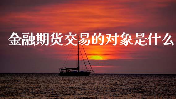 金融期货交易的对象是什么_https://m.fsyjjx.cn_期货保证金计算_第1张