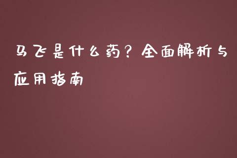 马飞是什么药？全面解析与应用指南_https://m.fsyjjx.cn_期货如何开户_第1张