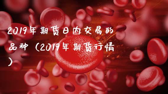 2019年期货日内交易的品种(2019年期货行情)_期货保证金_第1张_期货如何开户_期货保证金_期货保证金计算_股指期货保证金 2019年期货日内交易的品种(2019年期货行情)_https://m.fsyjjx.cn_期货保证金_第1张