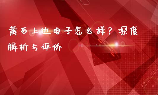 黄石上达电子怎么样？深度解析与评价_https://m.fsyjjx.cn_股指期货保证金_第1张