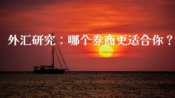 外汇研究：哪个券商更适合你？_https://m.fsyjjx.cn_期货保证金_第1张