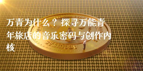 万青为什么？ 探寻万能青年旅店的音乐密码与创作内核_https://m.fsyjjx.cn_期货保证金_第1张