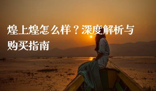 煌上煌怎么样？深度解析与购买指南_https://m.fsyjjx.cn_期货保证金计算_第1张