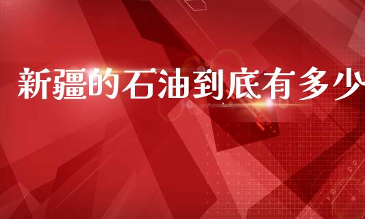 新疆的石油到底有多少_https://m.fsyjjx.cn_股指期货保证金_第1张