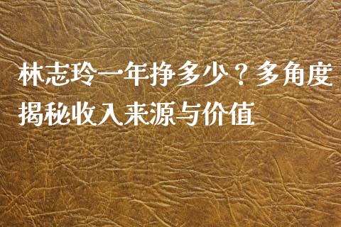 林志玲一年挣多少？多角度揭秘收入来源与价值_https://m.fsyjjx.cn_期货保证金计算_第1张