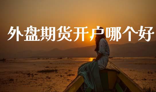 外盘期货开户哪个好_https://m.fsyjjx.cn_期货如何开户_第1张