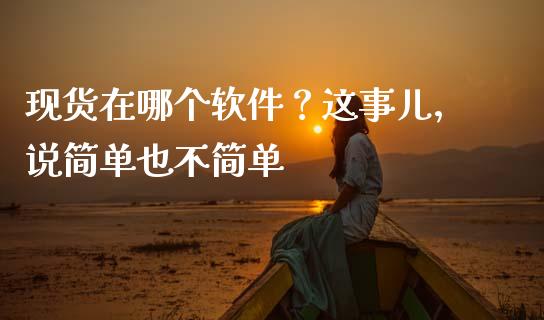 现货在哪个软件？这事儿，说简单也不简单_https://m.fsyjjx.cn_股指期货保证金_第1张