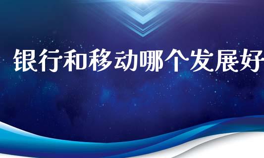 银行和移动哪个发展好_https://m.fsyjjx.cn_股指期货保证金_第1张