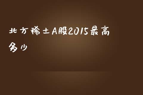 北方稀土A股2015最高多少_https://m.fsyjjx.cn_股指期货保证金_第1张