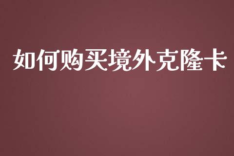 如何购买境外克隆卡_https://m.fsyjjx.cn_期货保证金计算_第1张