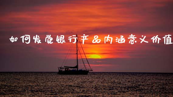 如何发觉银行产品内涵意义价值_https://m.fsyjjx.cn_股指期货保证金_第1张