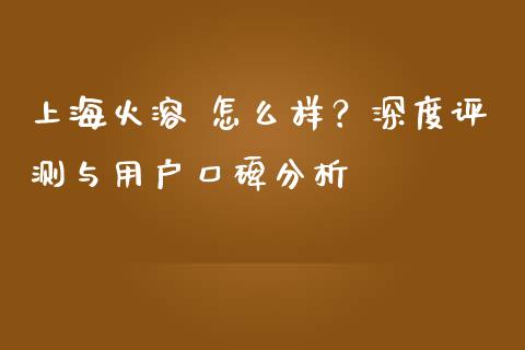 上海火溶 怎么样？深度评测与用户口碑分析_https://m.fsyjjx.cn_期货保证金计算_第1张