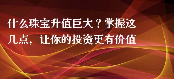 什么珠宝升值巨大？掌握这几点，让你的投资更有价值_https://m.fsyjjx.cn_股指期货保证金_第1张
