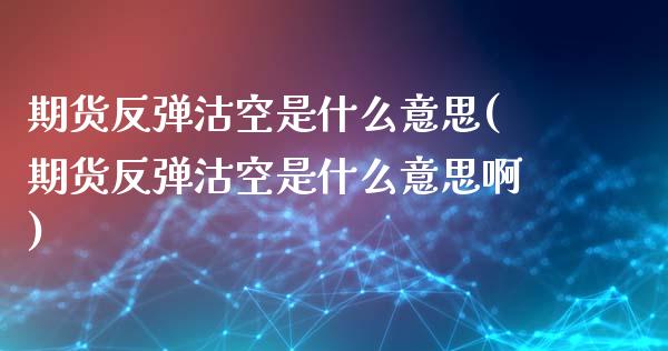 期货反弹沽空是什么意思(期货反弹沽空是什么意思啊)_https://m.fsyjjx.cn_股指期货保证金_第1张