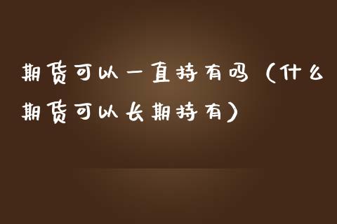 期货可以一直持有吗(什么期货可以长期持有)_期货如何开户_第1张_期货如何开户_期货保证金_期货保证金计算_股指期货保证金 期货可以一直持有吗(什么期货可以长期持有)_https://m.fsyjjx.cn_期货如何开户_第1张