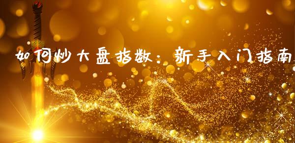 如何炒大盘指数：新手入门指南_https://m.fsyjjx.cn_期货保证金_第1张