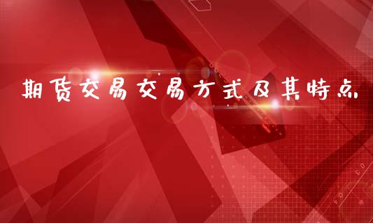 期货交易交易方式及其特点_https://m.fsyjjx.cn_期货保证金_第1张