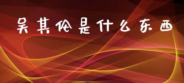 吴其伦是什么东西_https://m.fsyjjx.cn_期货保证金计算_第1张