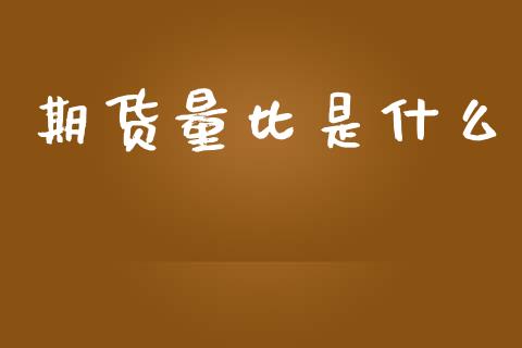 期货量比是什么_期货如何开户_第1张_期货如何开户_期货保证金_期货保证金计算_股指期货保证金 期货量比是什么_https://m.fsyjjx.cn_期货如何开户_第1张