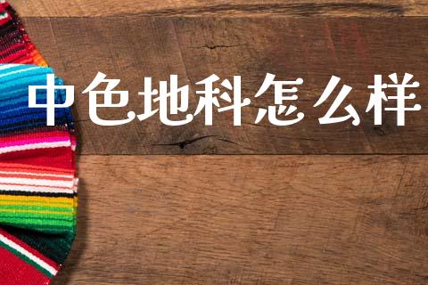 中色地科怎么样_https://m.fsyjjx.cn_期货保证金计算_第1张