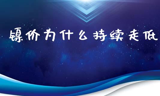 镍价为什么持续走低_https://m.fsyjjx.cn_期货如何开户_第1张