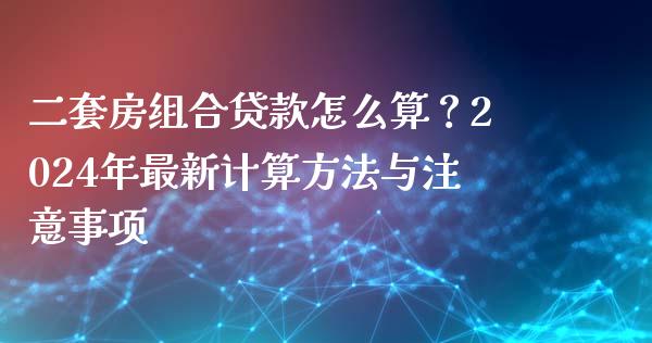 二套房组合贷款怎么算？2024年最新计算方法与注意事项_https://m.fsyjjx.cn_期货保证金_第1张