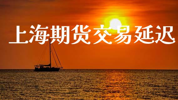 上海期货交易延迟_https://m.fsyjjx.cn_股指期货保证金_第1张