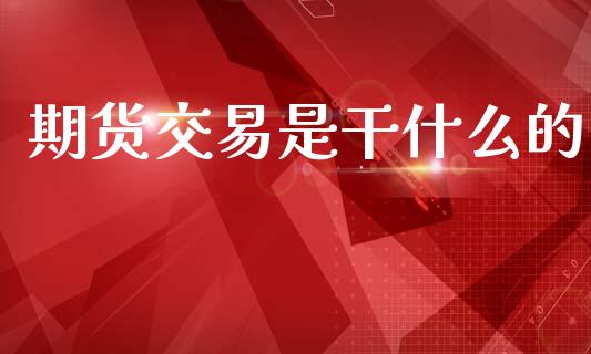 期货交易是干什么的_https://m.fsyjjx.cn_期货如何开户_第1张