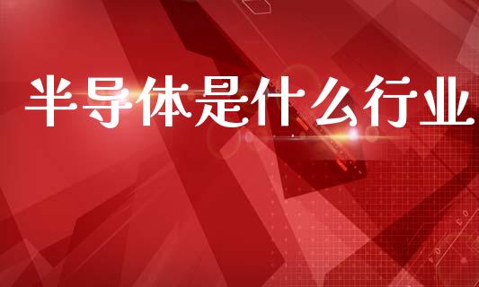 半导体是什么行业_https://m.fsyjjx.cn_期货如何开户_第1张