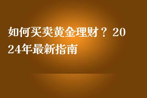 如何买卖黄金理财？ 2024年最新指南_https://m.fsyjjx.cn_股指期货保证金_第1张