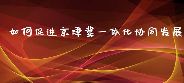 如何促进京津冀一体化协同发展_https://m.fsyjjx.cn_期货保证金计算_第1张