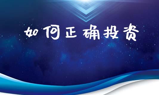 如何正确投资_https://m.fsyjjx.cn_期货如何开户_第1张
