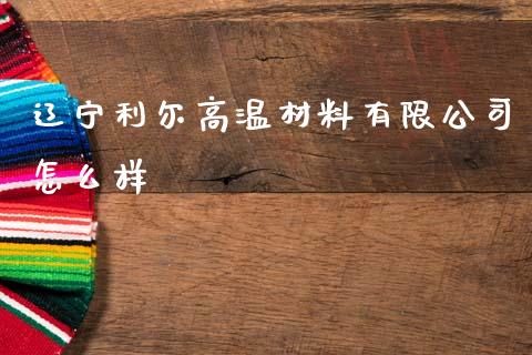 辽宁利尔高温材料有限公司怎么样_https://m.fsyjjx.cn_股指期货保证金_第1张