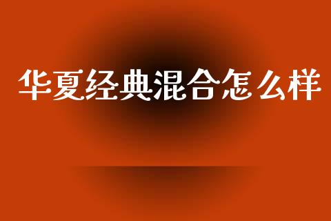 华夏经典混合怎么样_https://m.fsyjjx.cn_期货如何开户_第1张