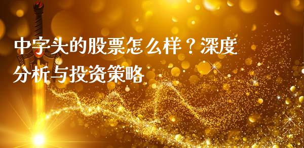 中字头的股票怎么样？深度分析与投资策略_https://m.fsyjjx.cn_股指期货保证金_第1张