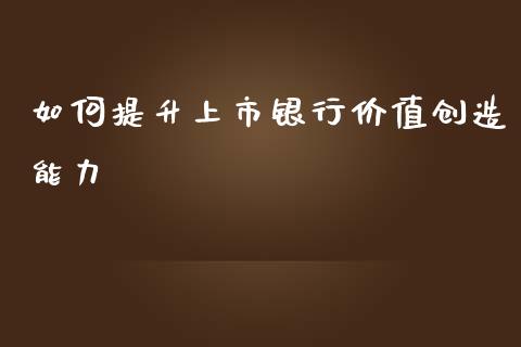 如何提升上市银行价值创造能力_https://m.fsyjjx.cn_股指期货保证金_第1张
