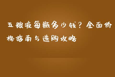 五粮液每瓶多少钱？全面价格指南与选购攻略_https://m.fsyjjx.cn_期货如何开户_第1张